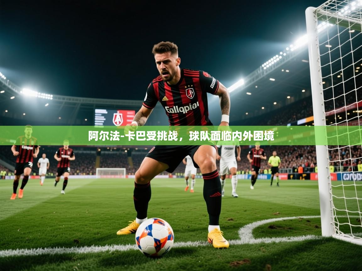 2025开云体育官网阿尔法-卡巴受挑战，球队面临内外困境  第1张