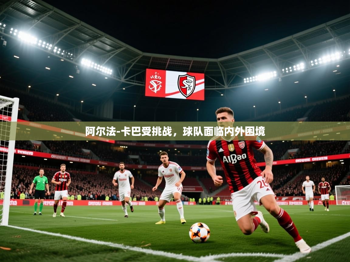 2025开云体育官网阿尔法-卡巴受挑战，球队面临内外困境  第3张