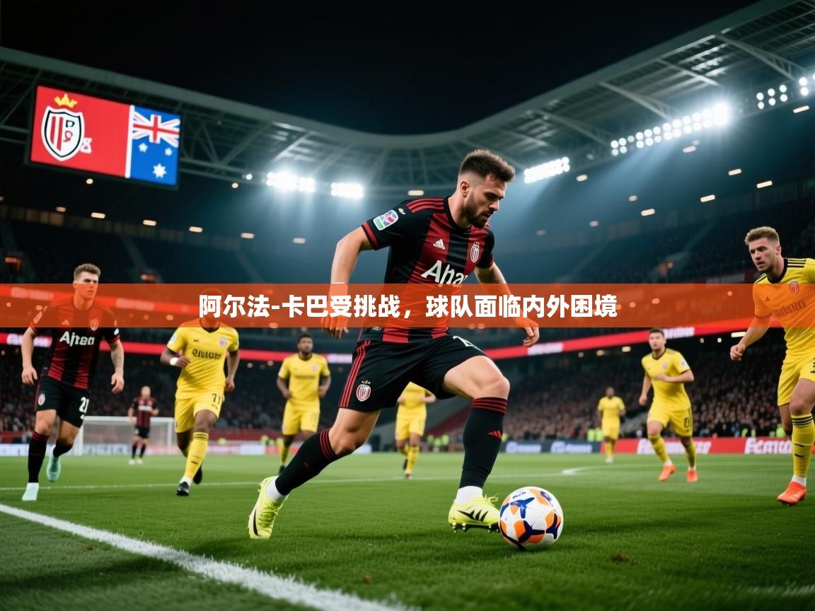 2025开云体育官网阿尔法-卡巴受挑战，球队面临内外困境  第4张