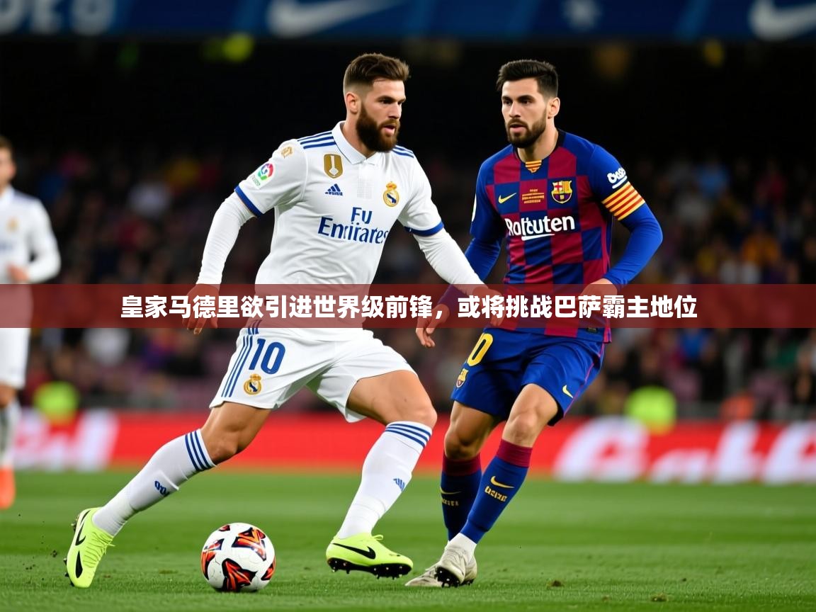 2025开云体育在线网址皇家马德里欲引进世界级前锋，或将挑战巴萨霸主地位  第1张