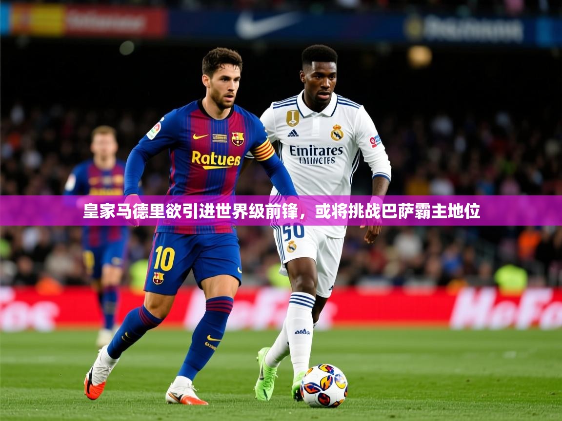 2025开云体育在线网址皇家马德里欲引进世界级前锋，或将挑战巴萨霸主地位  第2张