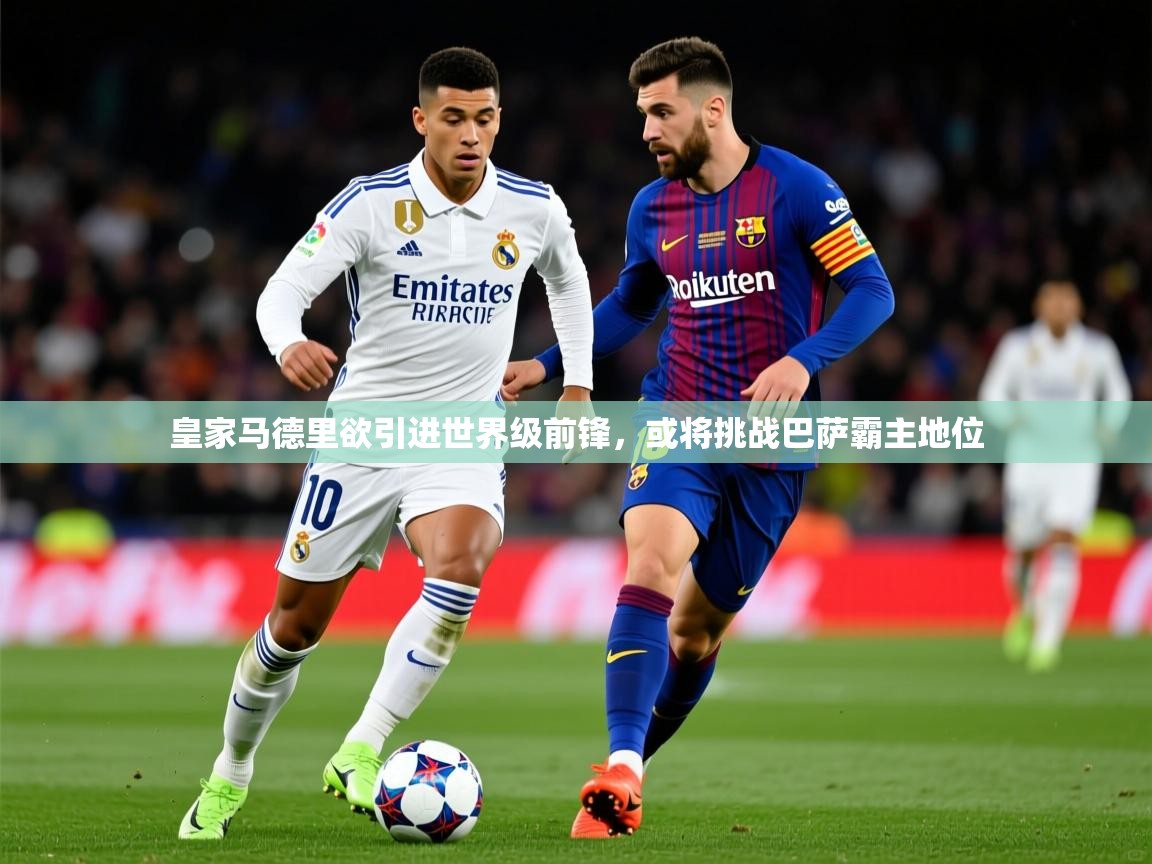 2025开云体育在线网址皇家马德里欲引进世界级前锋，或将挑战巴萨霸主地位  第3张