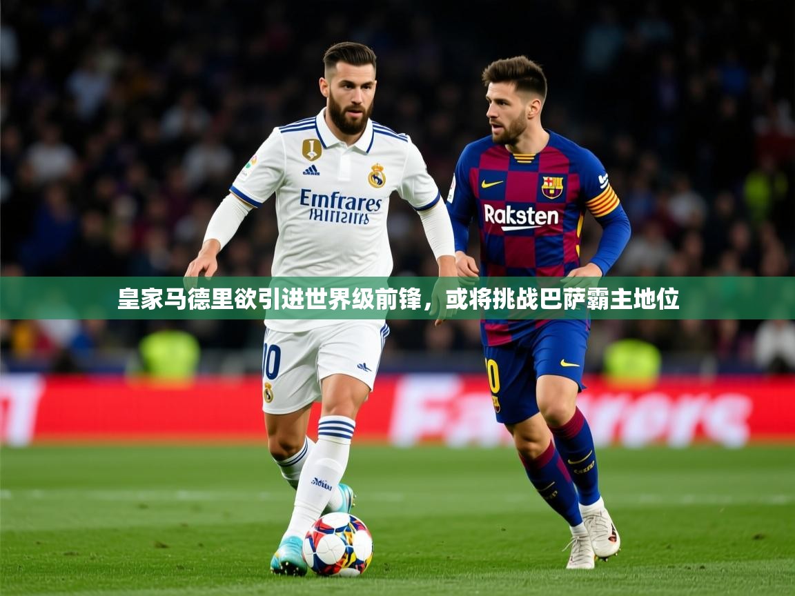 2025开云体育在线网址皇家马德里欲引进世界级前锋，或将挑战巴萨霸主地位  第4张