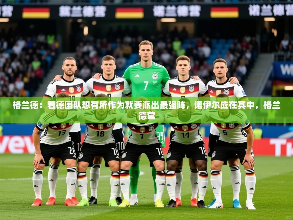 2025开云体育注册格兰德：若德国队想有所作为就要派出最强阵，诺伊尔应在其中，格兰德营  第1张