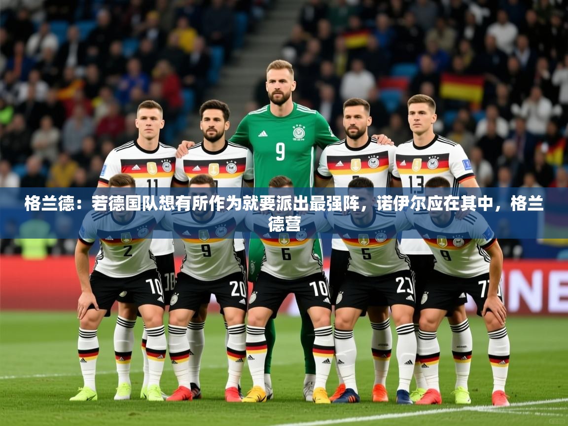 2025开云体育注册格兰德：若德国队想有所作为就要派出最强阵，诺伊尔应在其中，格兰德营  第2张