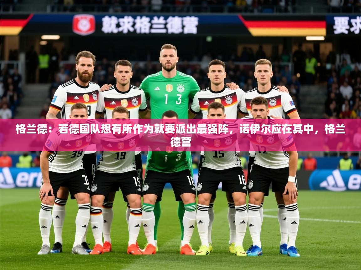 2025开云体育注册格兰德：若德国队想有所作为就要派出最强阵，诺伊尔应在其中，格兰德营  第3张