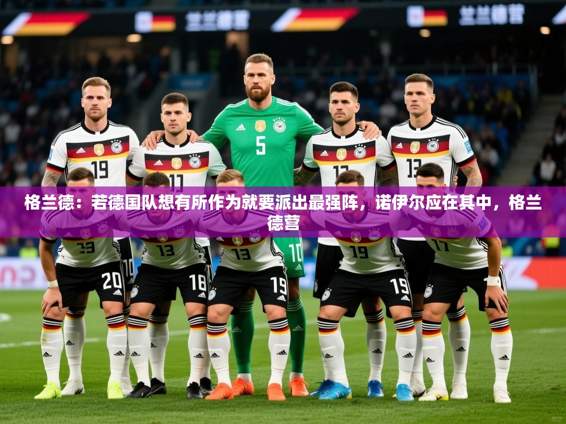 2025开云体育注册格兰德：若德国队想有所作为就要派出最强阵，诺伊尔应在其中，格兰德营  第4张