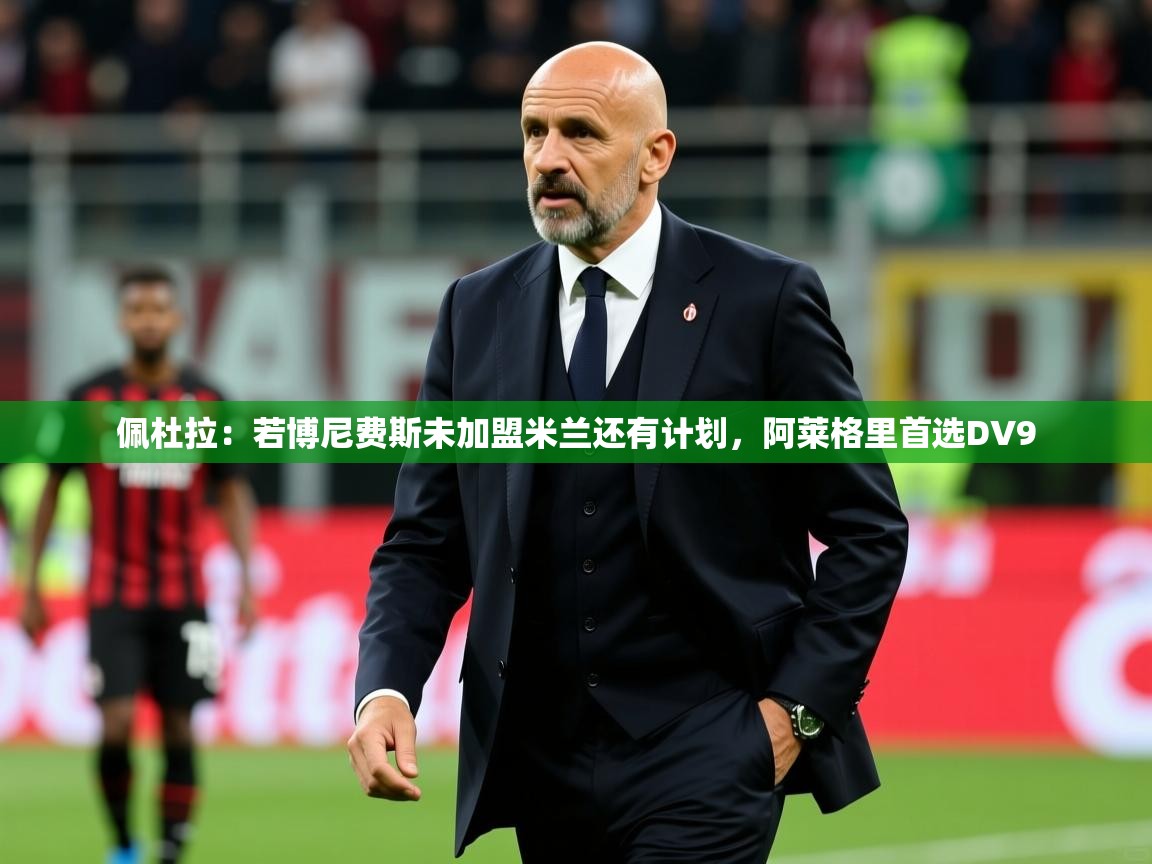 2025开云体育在线网址佩杜拉：若博尼费斯未加盟米兰还有计划，阿莱格里首选DV9  第3张