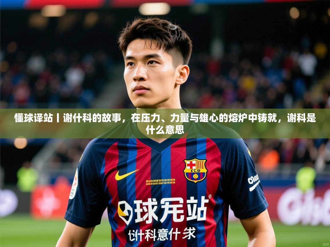 2025开云体育入口客服懂球译站丨谢什科的故事,在压力、力量与雄心的熔炉中铸就,谢科是什么意思 第1张