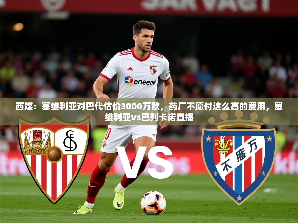 2025开云体育在线观看西媒：塞维利亚对巴代估价3000万欧，药厂不愿付这么高的费用，塞维利亚vs巴列卡诺直播  第1张