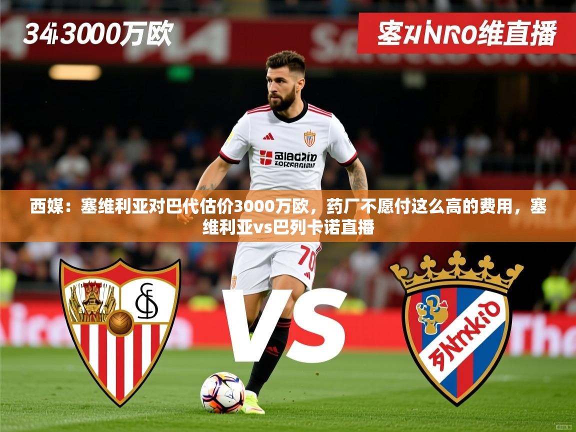 2025开云体育在线观看西媒：塞维利亚对巴代估价3000万欧，药厂不愿付这么高的费用，塞维利亚vs巴列卡诺直播  第2张