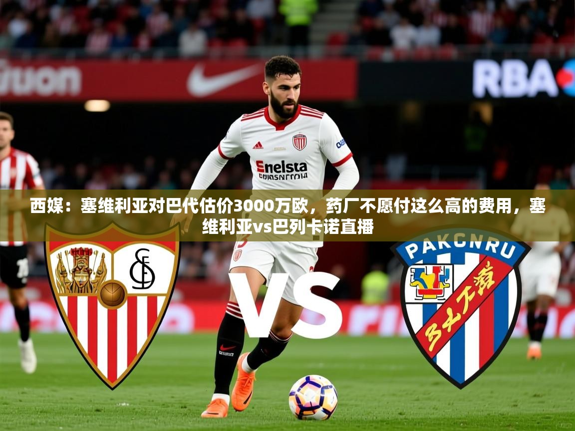 2025开云体育在线观看西媒：塞维利亚对巴代估价3000万欧，药厂不愿付这么高的费用，塞维利亚vs巴列卡诺直播  第4张