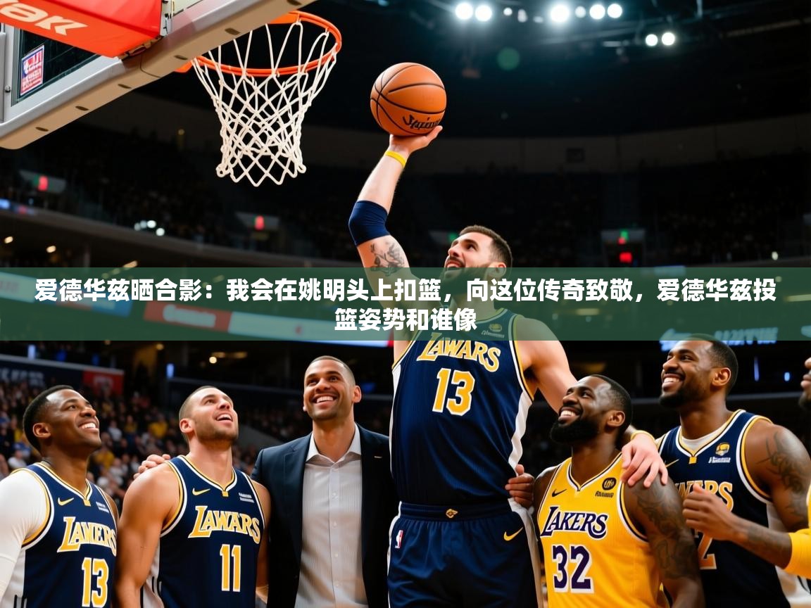 2025kaiyun体育在线官网爱德华兹晒合影:我会在姚明头上扣篮,向这位传奇致敬,爱德华兹投篮姿势和谁像 第1张