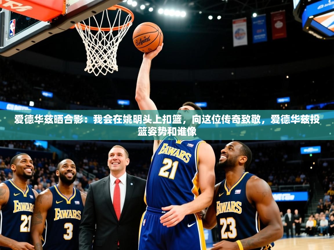 2025kaiyun体育在线官网爱德华兹晒合影:我会在姚明头上扣篮,向这位传奇致敬,爱德华兹投篮姿势和谁像 第2张