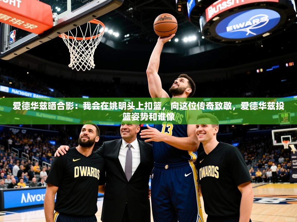 2025kaiyun体育在线官网爱德华兹晒合影:我会在姚明头上扣篮,向这位传奇致敬,爱德华兹投篮姿势和谁像 第3张