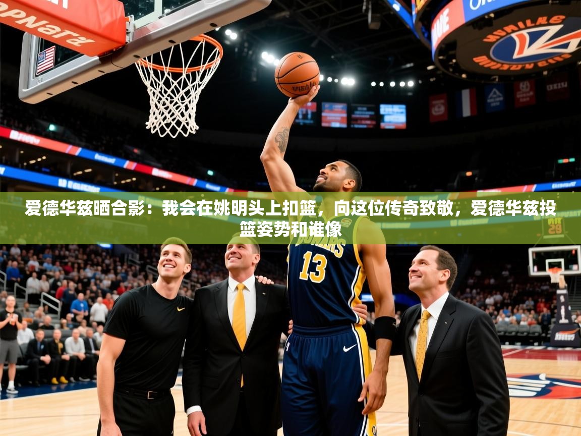 2025kaiyun体育在线官网爱德华兹晒合影:我会在姚明头上扣篮,向这位传奇致敬,爱德华兹投篮姿势和谁像 第4张