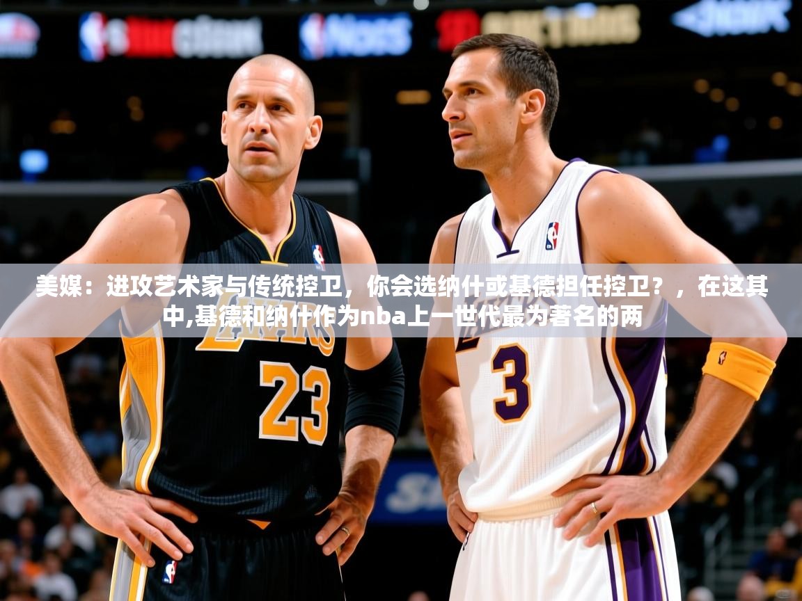 2025开云体育app安装美媒：进攻艺术家与传统控卫，你会选纳什或基德担任控卫？，在这其中,基德和纳什作为nba上一世代最为著名的两  第2张