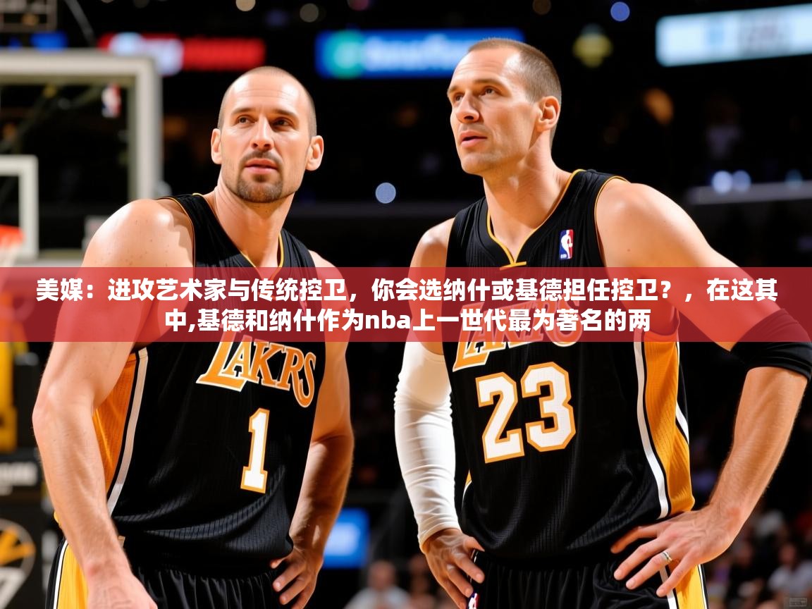 2025开云体育app安装美媒：进攻艺术家与传统控卫，你会选纳什或基德担任控卫？，在这其中,基德和纳什作为nba上一世代最为著名的两  第1张