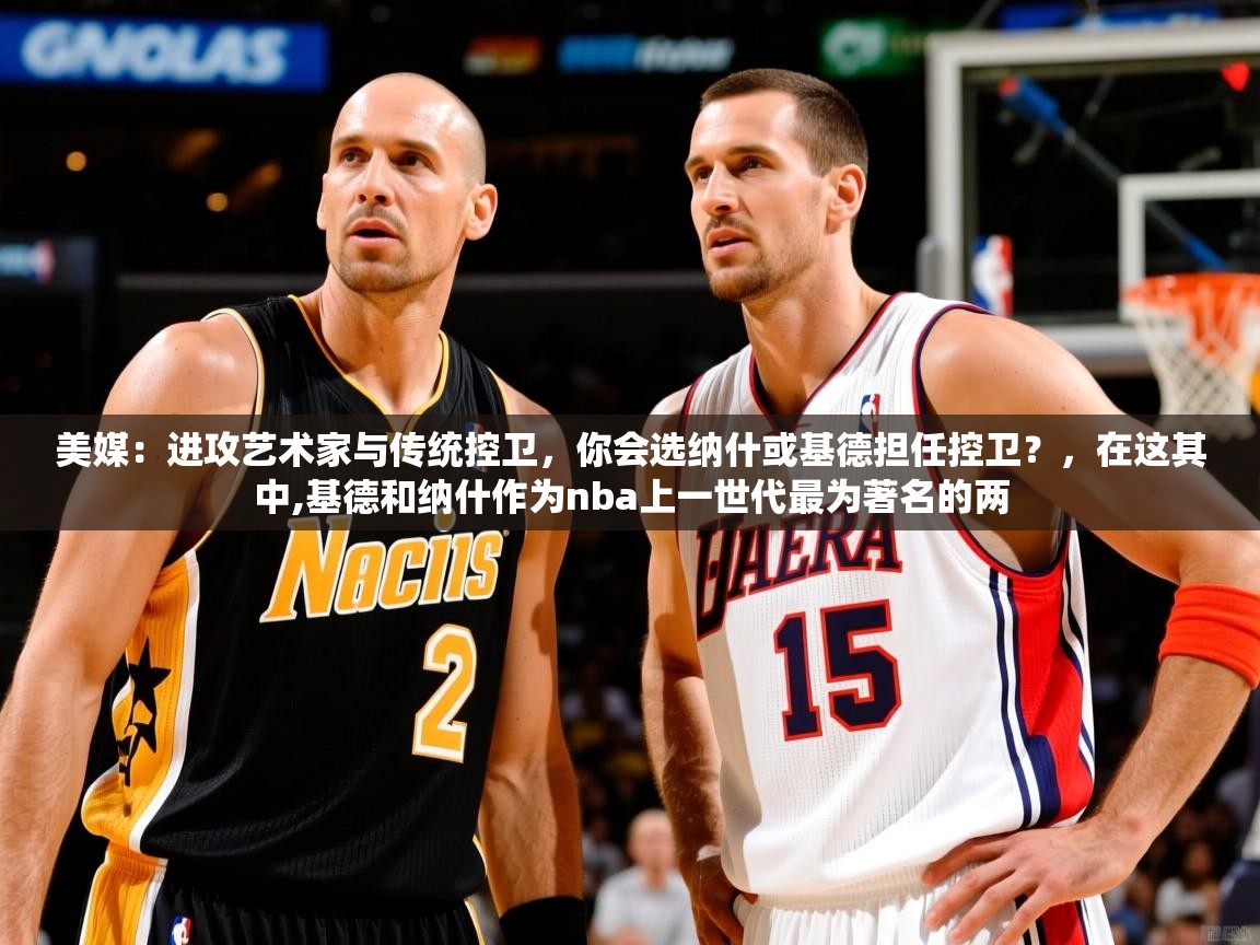 2025开云体育app安装美媒：进攻艺术家与传统控卫，你会选纳什或基德担任控卫？，在这其中,基德和纳什作为nba上一世代最为著名的两  第3张