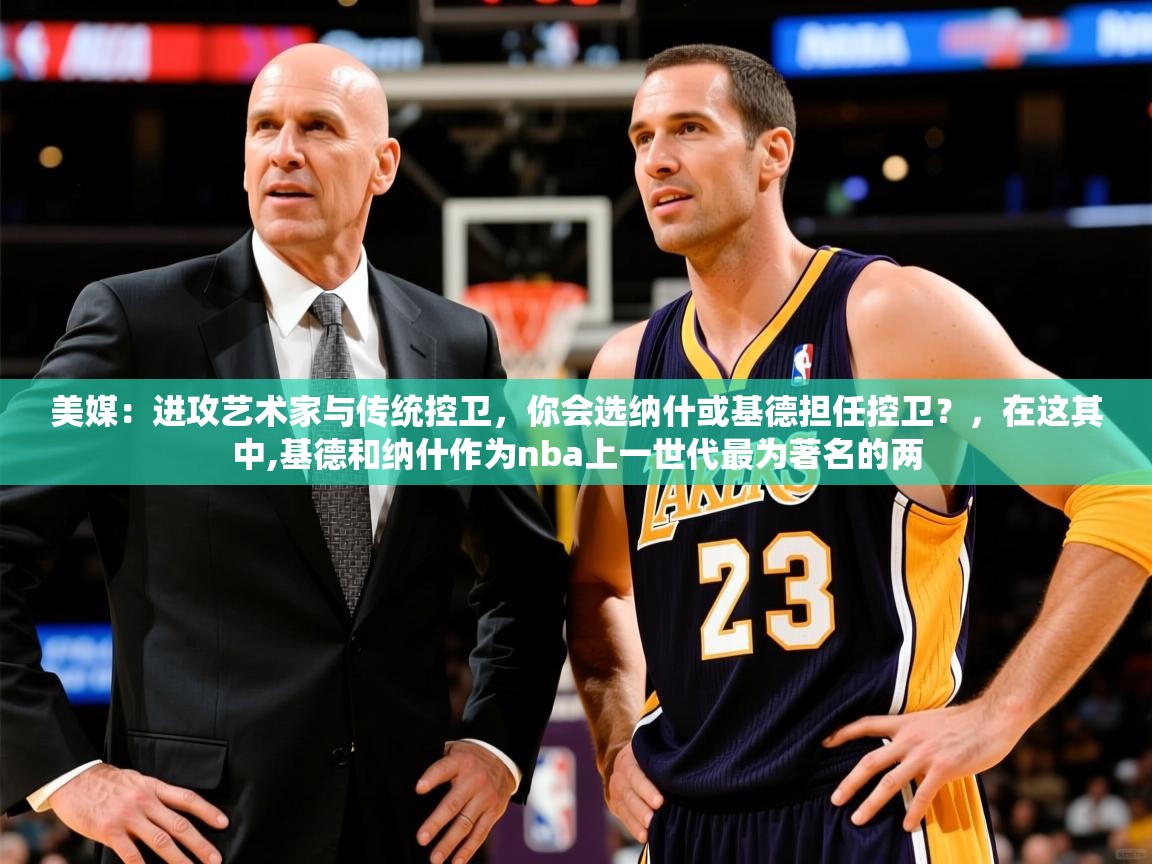 2025开云体育app安装美媒：进攻艺术家与传统控卫，你会选纳什或基德担任控卫？，在这其中,基德和纳什作为nba上一世代最为著名的两  第4张