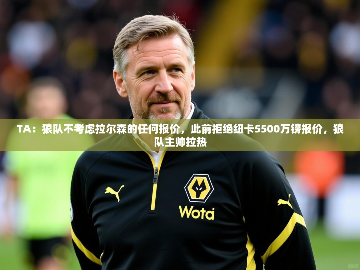2025云开体育官网入口登录网页TA:狼队不考虑拉尔森的任何报价,此前拒绝纽卡5500万镑报价,狼队主帅拉热 第1张