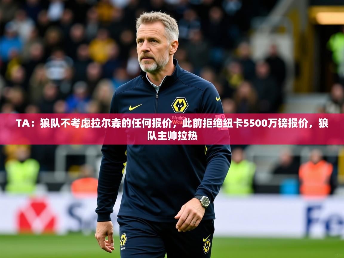 2025云开体育官网入口登录网页TA:狼队不考虑拉尔森的任何报价,此前拒绝纽卡5500万镑报价,狼队主帅拉热 第2张