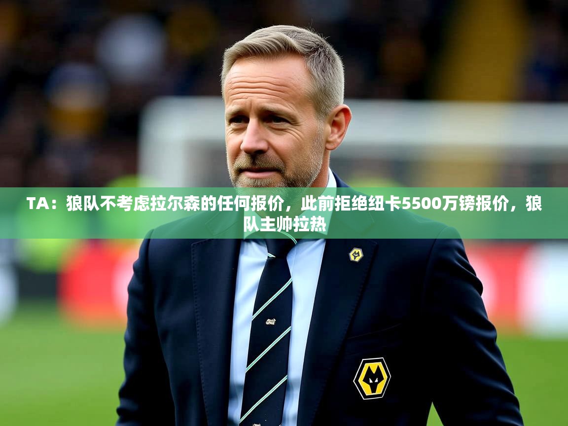 2025云开体育官网入口登录网页TA:狼队不考虑拉尔森的任何报价,此前拒绝纽卡5500万镑报价,狼队主帅拉热 第3张