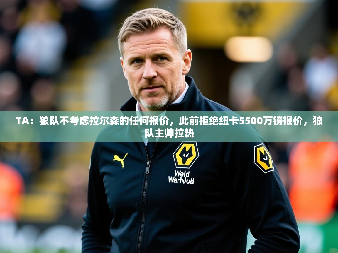 2025云开体育官网入口登录网页TA:狼队不考虑拉尔森的任何报价,此前拒绝纽卡5500万镑报价,狼队主帅拉热 第4张
