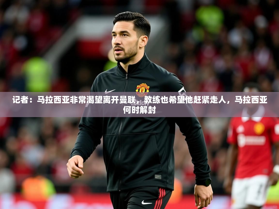 2025开云体育入口注册记者:马拉西亚非常渴望离开曼联,教练也希望他赶紧走人,马拉西亚何时解封 第1张