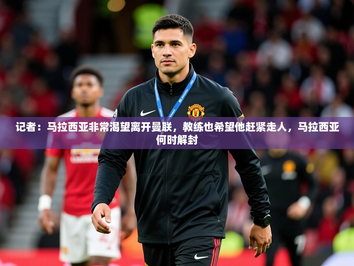 2025开云体育入口注册记者:马拉西亚非常渴望离开曼联,教练也希望他赶紧走人,马拉西亚何时解封 第3张