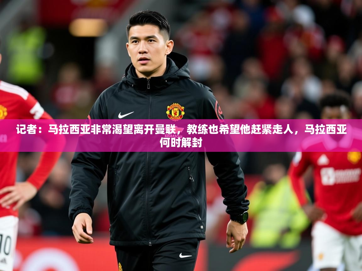 2025开云体育入口注册记者:马拉西亚非常渴望离开曼联,教练也希望他赶紧走人,马拉西亚何时解封 第2张
