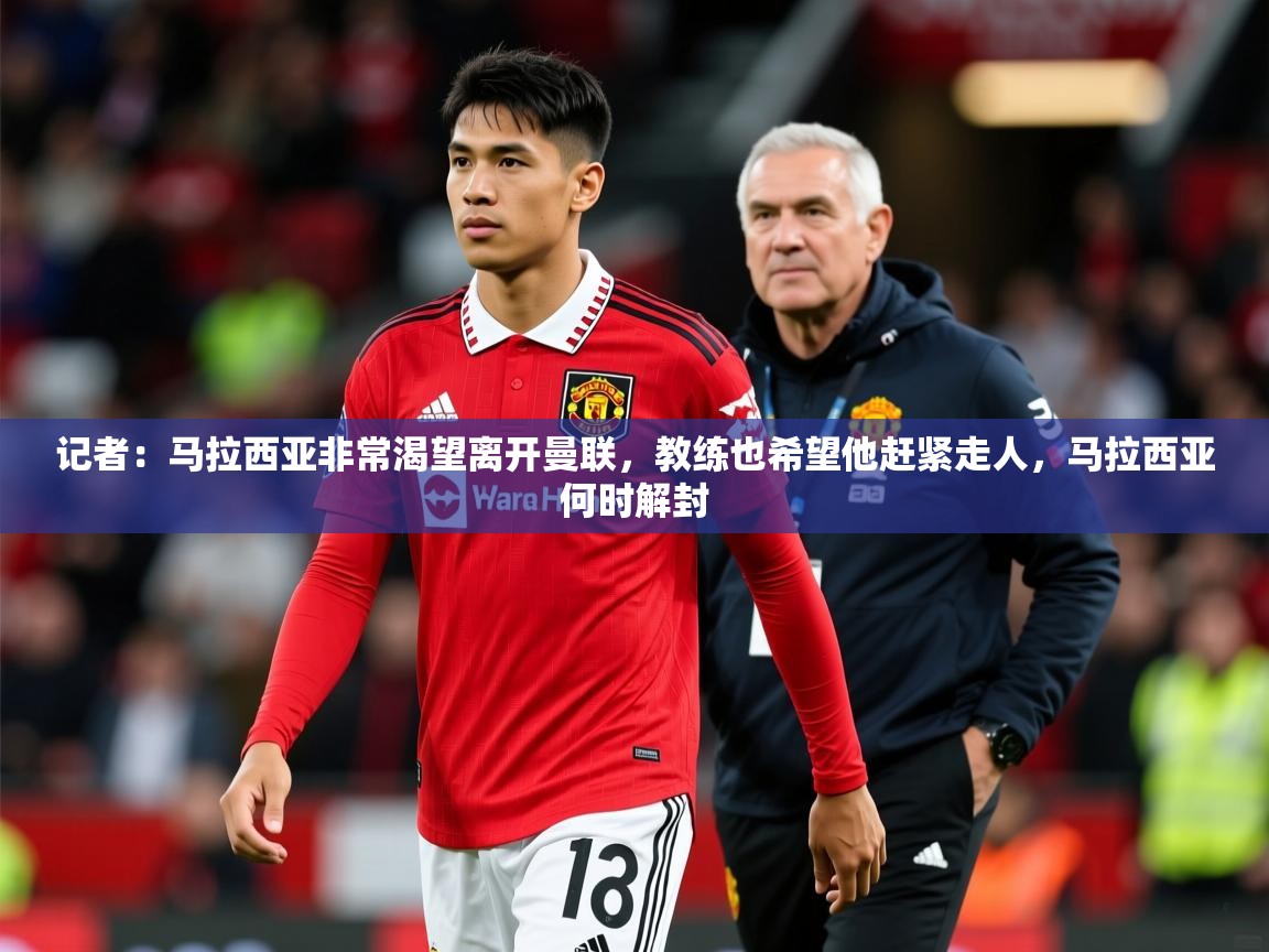 2025开云体育入口注册记者:马拉西亚非常渴望离开曼联,教练也希望他赶紧走人,马拉西亚何时解封 第4张