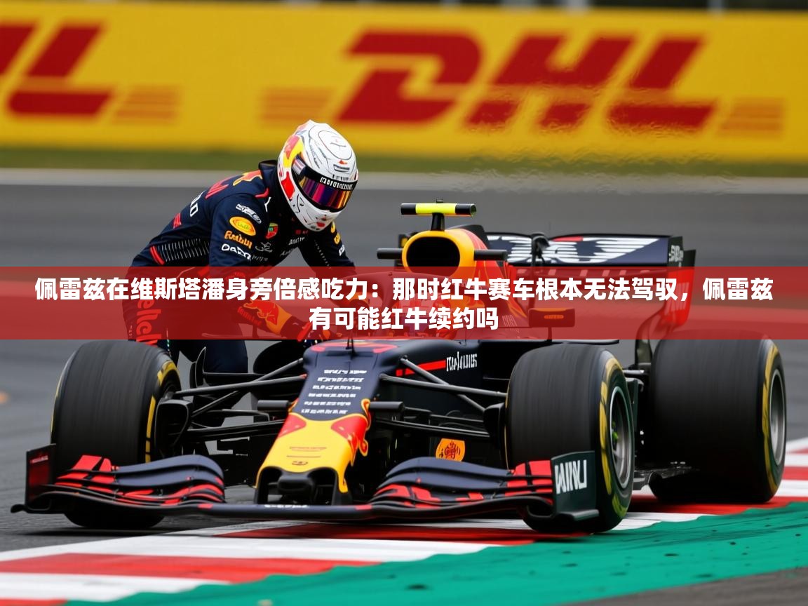 2025开云体育app优惠佩雷兹在维斯塔潘身旁倍感吃力:那时红牛赛车根本无法驾驭,佩雷兹有可能红牛续约吗 第1张