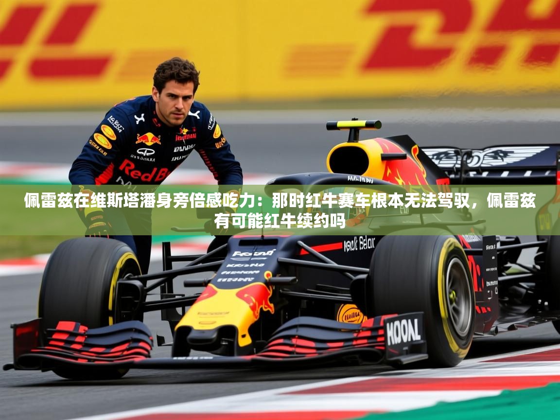 2025开云体育app优惠佩雷兹在维斯塔潘身旁倍感吃力:那时红牛赛车根本无法驾驭,佩雷兹有可能红牛续约吗 第2张