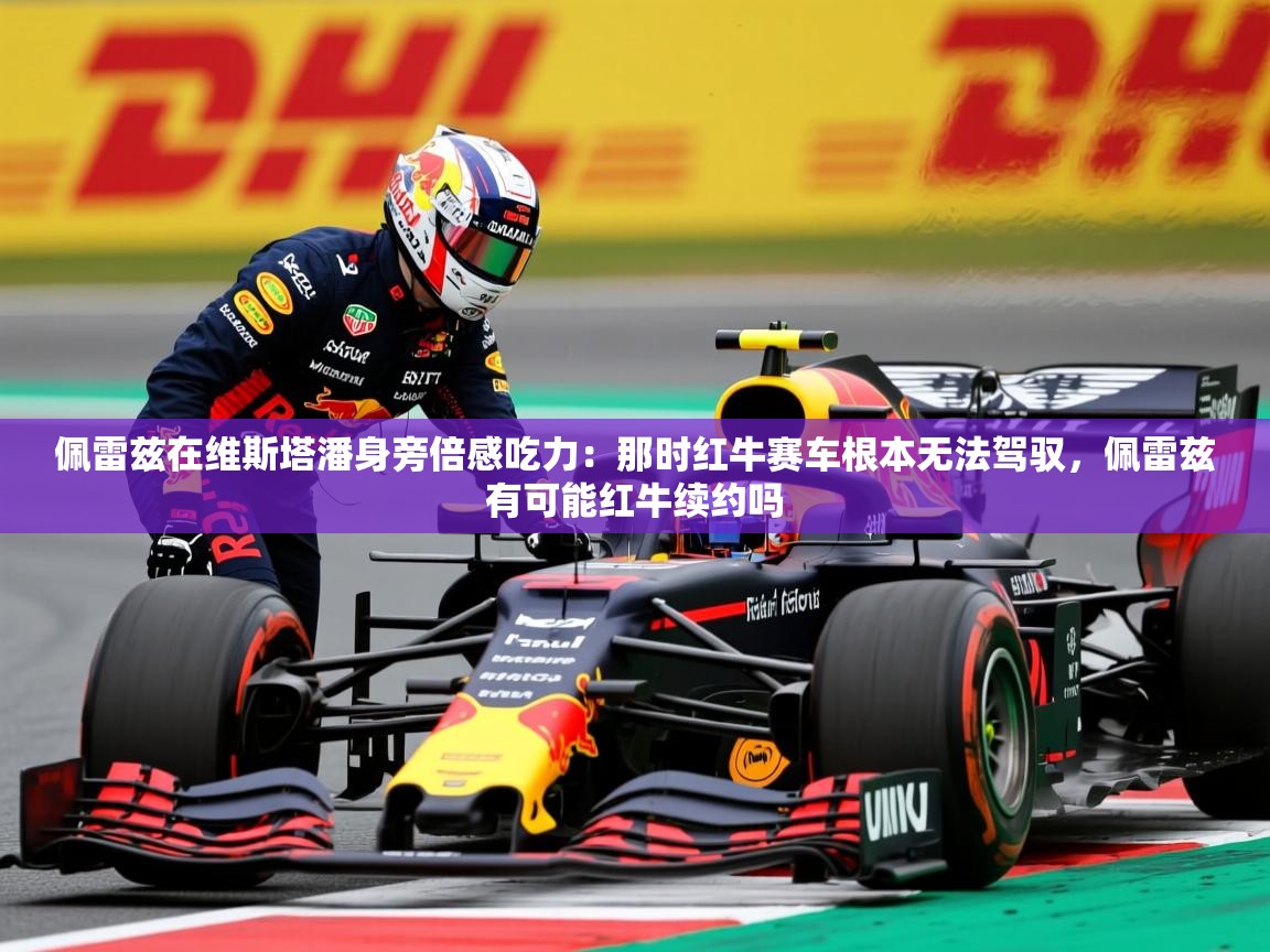 2025开云体育app优惠佩雷兹在维斯塔潘身旁倍感吃力:那时红牛赛车根本无法驾驭,佩雷兹有可能红牛续约吗 第3张