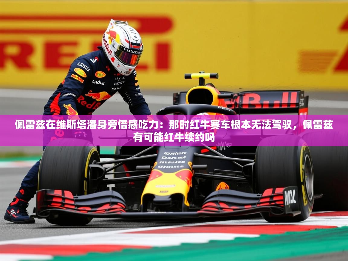 2025开云体育app优惠佩雷兹在维斯塔潘身旁倍感吃力:那时红牛赛车根本无法驾驭,佩雷兹有可能红牛续约吗 第4张